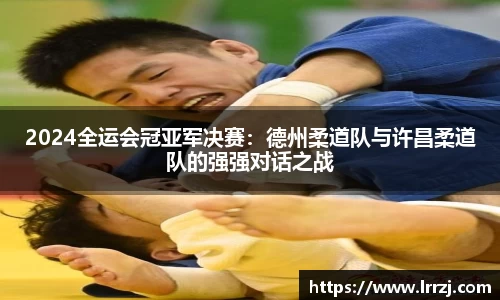 2024全运会冠亚军决赛：德州柔道队与许昌柔道队的强强对话之战