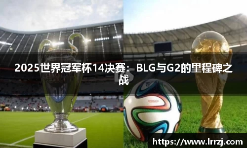 2025世界冠军杯14决赛：BLG与G2的里程碑之战