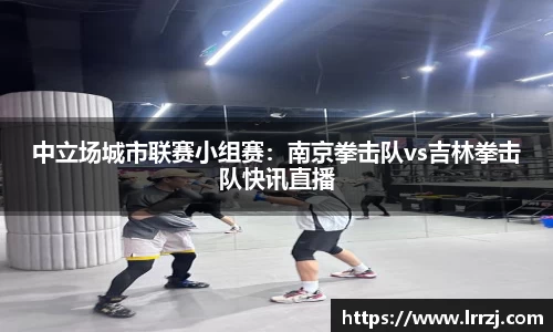 中立场城市联赛小组赛：南京拳击队vs吉林拳击队快讯直播