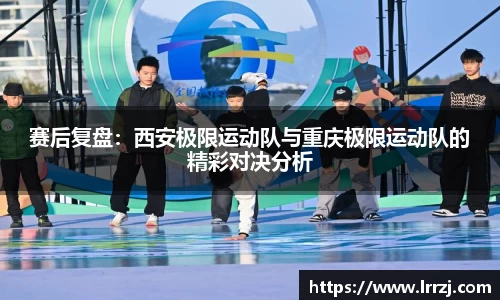 赛后复盘：西安极限运动队与重庆极限运动队的精彩对决分析