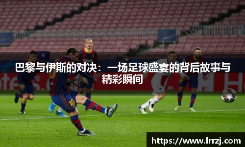 巴黎与伊斯的对决：一场足球盛宴的背后故事与精彩瞬间