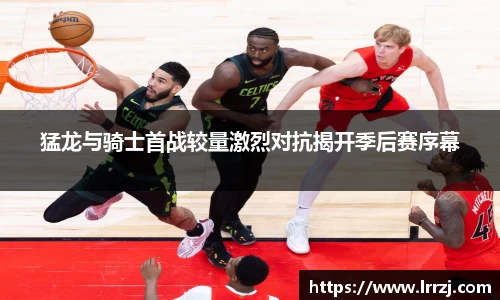 猛龙与骑士首战较量激烈对抗揭开季后赛序幕